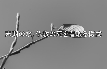 末期の水：仏教の死を看取る儀式